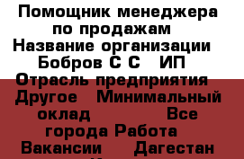 Помощник менеджера по продажам › Название организации ­ Бобров С.С., ИП › Отрасль предприятия ­ Другое › Минимальный оклад ­ 20 000 - Все города Работа » Вакансии   . Дагестан респ.,Кизилюрт г.